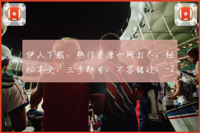 伊人下载，热门资源一网打尽，轻松享受，三步即可，不容错过，