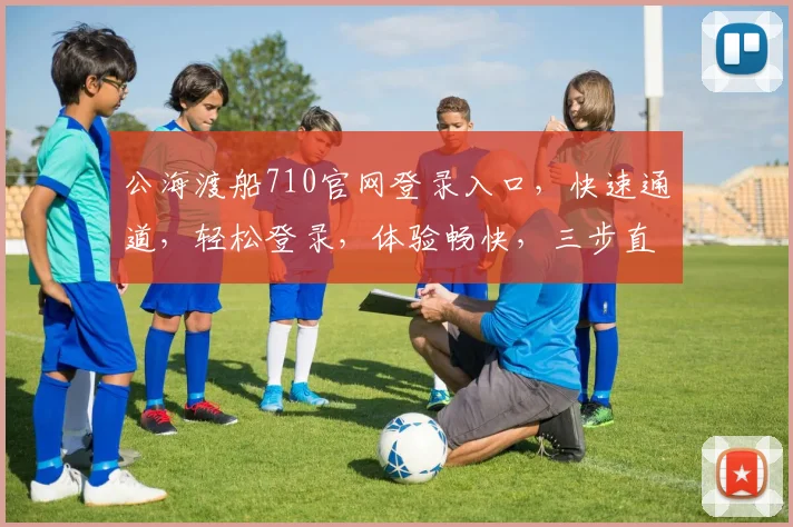 公海渡船710官网登录入口，快速通道，轻松登录，体验畅快，三步直达，不容错过，必看攻略