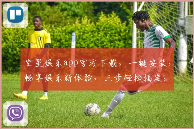 空星娱乐app官方下载,一键安装,畅享娱乐新体验,三步轻松搞定,不容错过